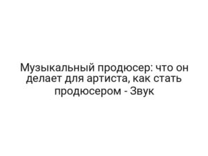Музыкальный продюсер: что он делает для артиста, как стать продюсером — Звук