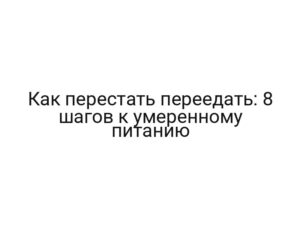 Как перестать переедать: 8 шагов к умеренному питанию