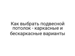 Как выбрать подвесной потолок — каркасные и бескаркасные варианты