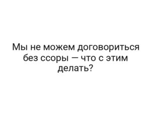 Мы не можем договориться без ссоры — что с этим делать?