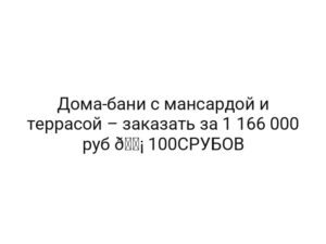 Дома-бани с мансардой и террасой – заказать за 1 166 000 руб 🏡 100СРУБОВ