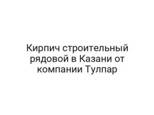 Кирпич строительный рядовой в Казани от компании Тулпар