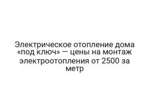 Электрическое отопление дома «под ключ» — цены на монтаж электроотопления от 2500 за метр